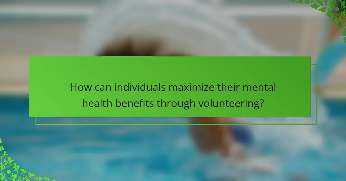 How can individuals maximize their mental health benefits through volunteering?