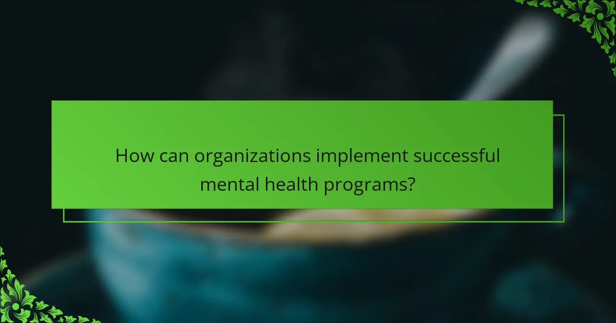 How can organizations implement successful mental health programs?