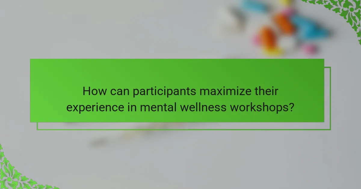 How can participants maximize their experience in mental wellness workshops?